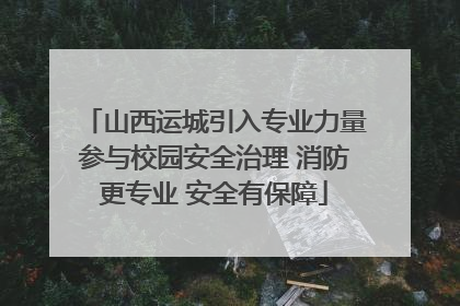 山西运城引入专业力量参与校园安全治理 消防更专业 安全有保障