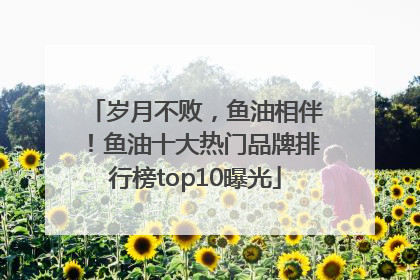 岁月不败，鱼油相伴！鱼油十大热门品牌排行榜top10曝光