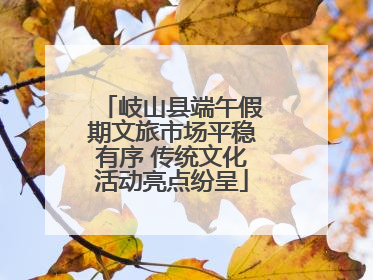 岐山县端午假期文旅市场平稳有序 传统文化活动亮点纷呈