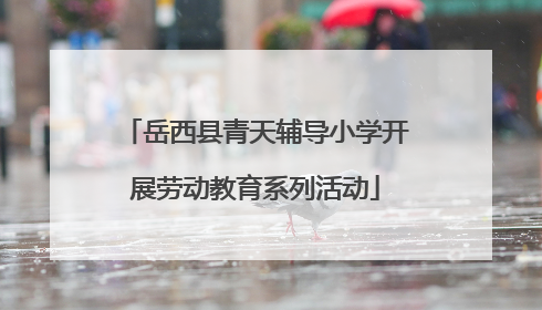 岳西县青天辅导小学开展劳动教育系列活动
