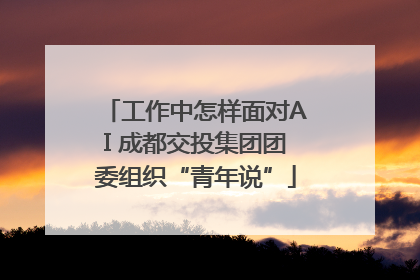 工作中怎样面对AI 成都交投集团团委组织“青年说”