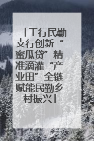工行民勤支行创新“蜜瓜贷”精准滴灌“产业田”全链赋能民勤乡村振兴