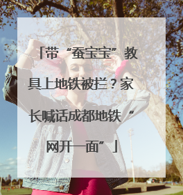 带“蚕宝宝”教具上地铁被拦？家长喊话成都地铁“网开一面”