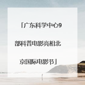 广东科学中心9部科普电影亮相北京国际电影节