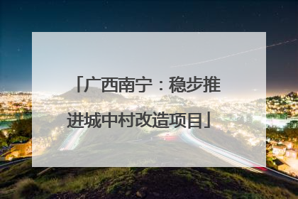 广西南宁：稳步推进城中村改造项目