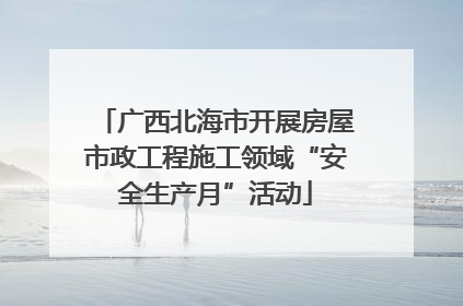 广西北海市开展房屋市政工程施工领域“安全生产月”活动