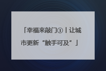 幸福来敲门③丨让城市更新“触手可及”