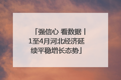 强信心 看数据丨1至4月河北经济延续平稳增长态势