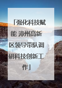 强化科技赋能 漳州高新区领导带队调研科技创新工作