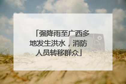 强降雨至广西多地发生洪水，消防人员转移群众