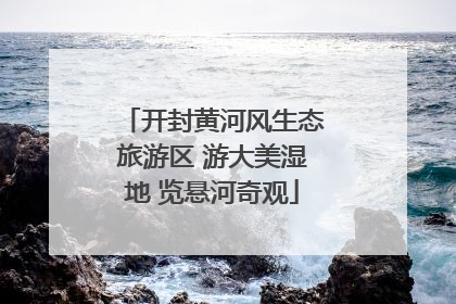 开封黄河风生态旅游区 游大美湿地 览悬河奇观