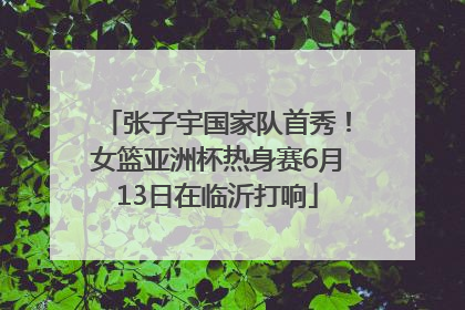 张子宇国家队首秀！女篮亚洲杯热身赛6月13日在临沂打响