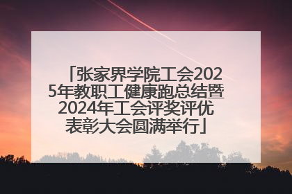 张家界学院工会2025年教职工健康跑总结暨2024年工会评奖评优表彰大会圆满举行