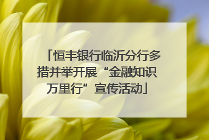 恒丰银行临沂分行多措并举开展“金融知识万里行”宣传活动