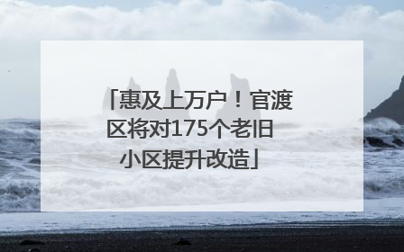 惠及上万户！官渡区将对175个老旧小区提升改造