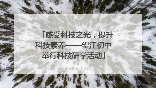 感受科技之光，提升科技素养——望江初中举行科技研学活动