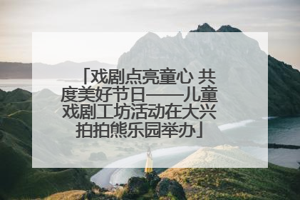 戏剧点亮童心 共度美好节日——儿童戏剧工坊活动在大兴拍拍熊乐园举办
