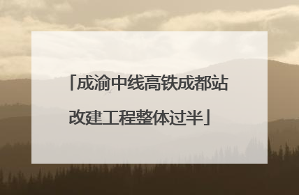 成渝中线高铁成都站改建工程整体过半