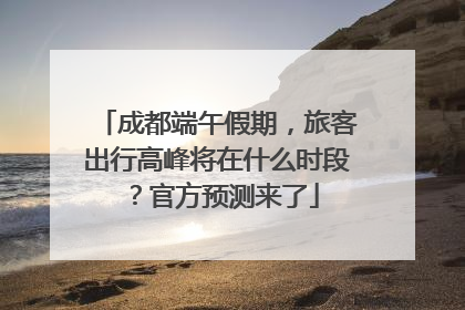 成都端午假期，旅客出行高峰将在什么时段？官方预测来了