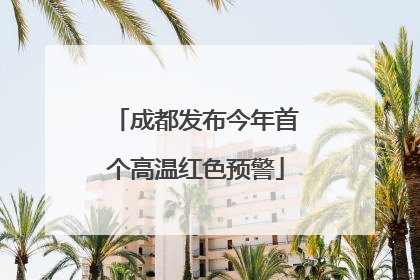 成都发布今年首个高温红色预警