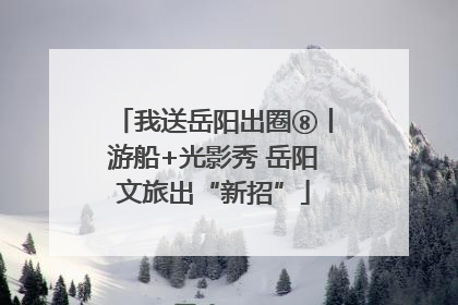 我送岳阳出圈⑧丨游船+光影秀 岳阳文旅出“新招”