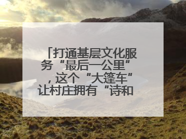 打通基层文化服务“最后一公里”，这个“大篷车”让村庄拥有“诗和远方”