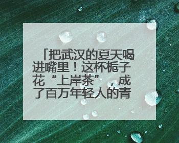 把武汉的夏天喝进嘴里！这杯栀子花“上岸茶”，成了百万年轻人的青春暗号