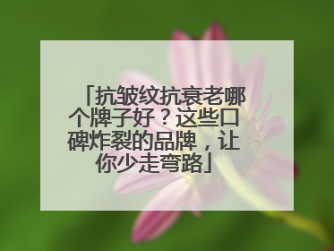 抗皱纹抗衰老哪个牌子好？这些口碑炸裂的品牌，让你少走弯路