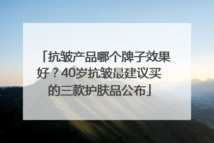 抗皱产品哪个牌子效果好？40岁抗皱最建议买的三款护肤品公布