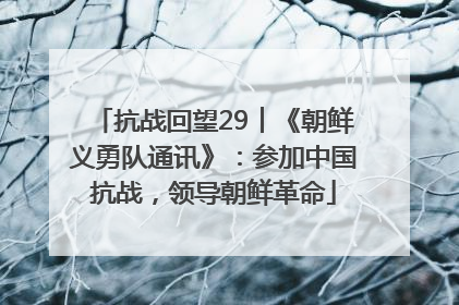 抗战回望29︱《朝鲜义勇队通讯》：参加中国抗战，领导朝鲜革命