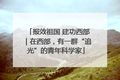 报效祖国 建功西部｜在西部，有一群“追光”的青年科学家