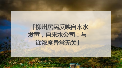 柳州居民反映自来水发黄，自来水公司：与锑浓度异常无关