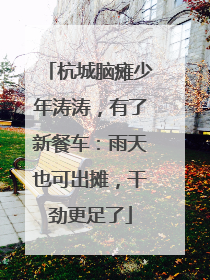 杭城脑瘫少年涛涛，有了新餐车：雨天也可出摊，干劲更足了