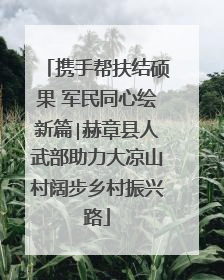 携手帮扶结硕果 军民同心绘新篇∣赫章县人武部助力大凉山村阔步乡村振兴路