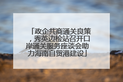 政企共商通关良策，秀英边检站召开口岸通关服务座谈会助力海南自贸港建设