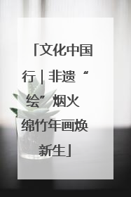 文化中国行｜非遗“绘”烟火 绵竹年画焕新生