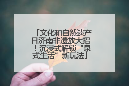 文化和自然遗产日济南非遗放大招！沉浸式解锁“泉式生活”新玩法