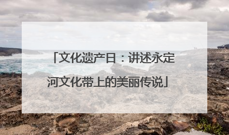 文化遗产日：讲述永定河文化带上的美丽传说