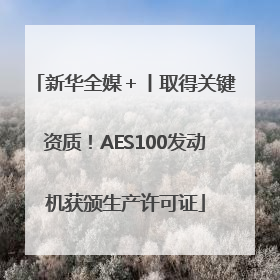 新华全媒＋丨取得关键资质！AES100发动机获颁生产许可证