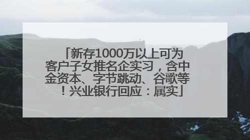 新存1000万以上可为客户子女推名企实习，含中金资本、字节跳动、谷歌等！兴业银行回应：属实
