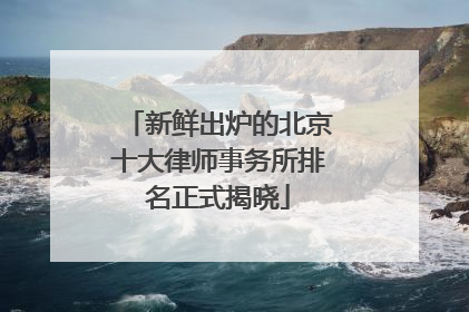 新鲜出炉的北京十大律师事务所排名正式揭晓