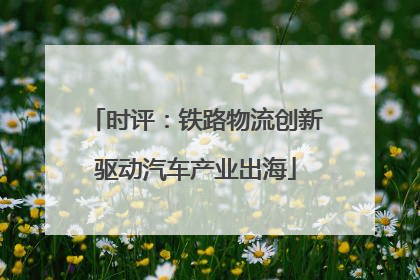 时评：铁路物流创新驱动汽车产业出海
