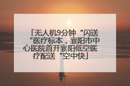 无人机9分钟“闪送“医疗标本，襄阳市中心医院首开襄阳低空医疗配送“空中快