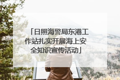 日照海警局东港工作站扎实开展海上安全知识宣传活动