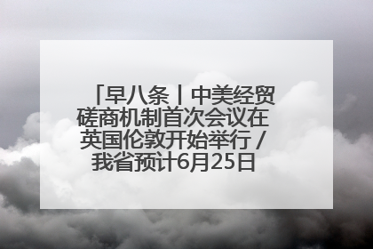 早八条丨中美经贸磋商机制首次会议在英国伦敦开始举行／我省预计6月25日公布高考成绩与录取最低控制分数线