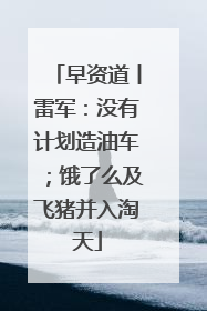 早资道丨雷军：没有计划造油车；饿了么及飞猪并入淘天