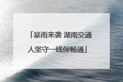暴雨来袭 湖南交通人坚守一线保畅通