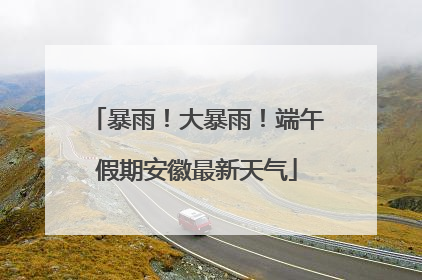 暴雨！大暴雨！端午假期安徽最新天气