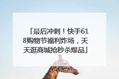 最后冲刺！快手618购物节福利炸场，天天逛商城抢秒杀爆品