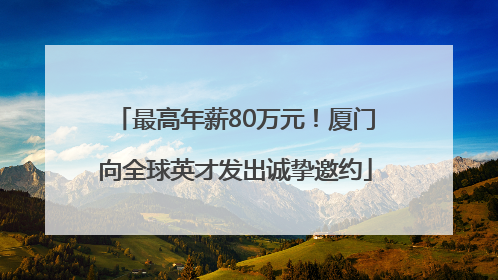 最高年薪80万元！厦门向全球英才发出诚挚邀约